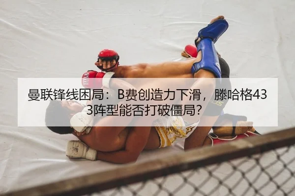 曼联锋线困局：B费创造力下滑，滕哈格433阵型能否打破僵局？